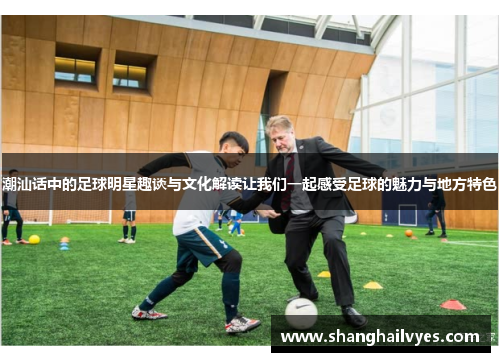 潮汕话中的足球明星趣谈与文化解读让我们一起感受足球的魅力与地方特色
