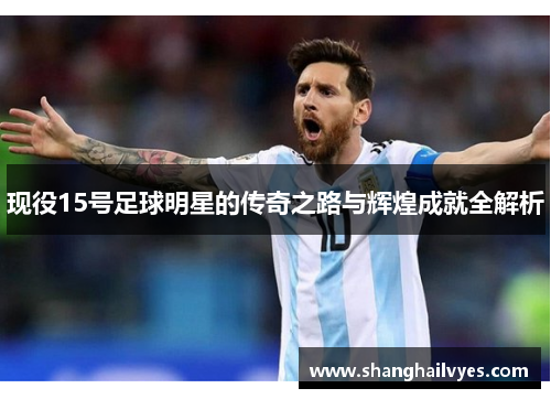 现役15号足球明星的传奇之路与辉煌成就全解析
