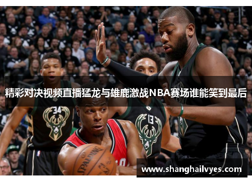 精彩对决视频直播猛龙与雄鹿激战NBA赛场谁能笑到最后