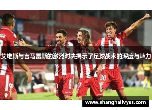 艾维斯与吉马雷斯的激烈对决揭示了足球战术的深度与魅力